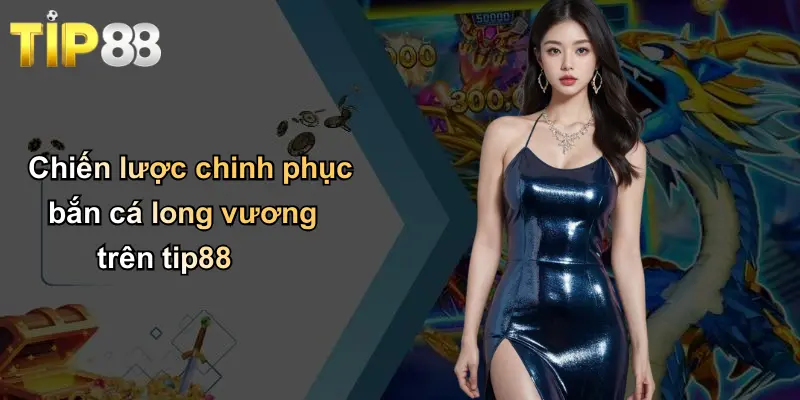 Bắn Cá Long Vương: Trải Nghiệm Săn Thưởng Độc Đáo Cùng Tip88 3 Chiến lược chinh phục bắn cá long vương trên tip88