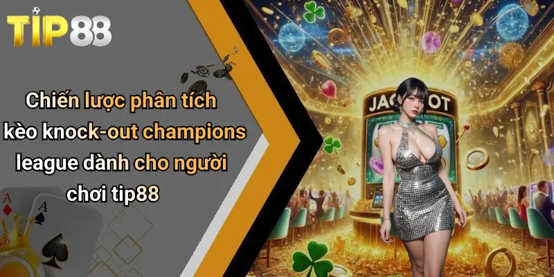 Kèo Knock-out Champions League: Soi Kèo, Bắt Tỉ Lệ Chuẩn Tại Tip88 3 Chiến lược phân tích kèo knock-out champions league dành cho người chơi tip88