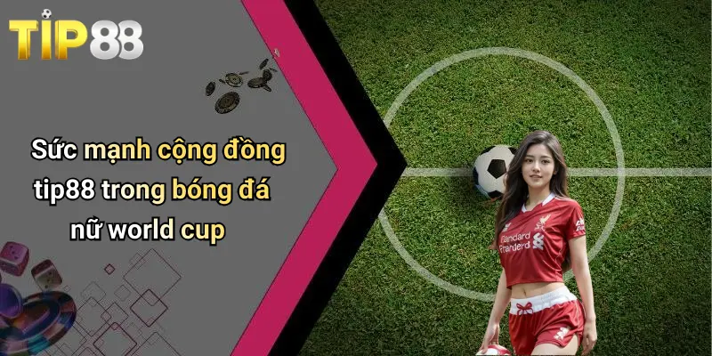 Bóng Đá Nữ World Cup: Sức Hút Mạnh Mẽ Và Góc Nhìn Kinh Nghiệm Từ Tip88 2 Sức mạnh cộng đồng tip88 trong bóng đá nữ world cup