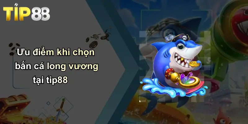 Bắn Cá Long Vương: Trải Nghiệm Săn Thưởng Độc Đáo Cùng Tip88 4 Ưu điểm khi chọn bắn cá long vương tại tip88